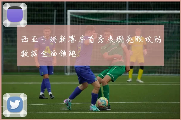 西亚卡姆新赛季首秀表现亮眼攻防数据全面领跑