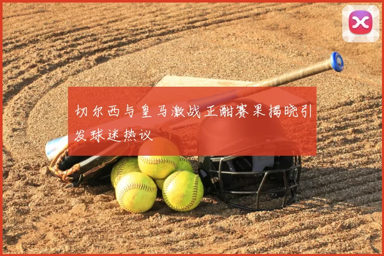 切尔西与皇马激战正酣赛果揭晓引发球迷热议