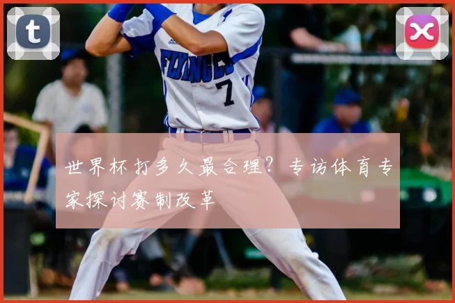 世界杯打多久最合理？专访体育专家探讨赛制改革