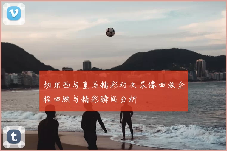 切尔西与皇马精彩对决录像回放全程回顾与精彩瞬间分析