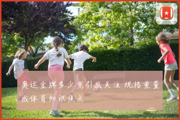 奥运金牌多少克引发关注 规格重量成体育知识焦点