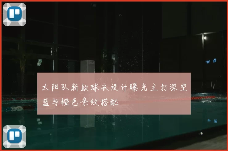 太阳队新款球衣设计曝光主打深空蓝与橙色条纹搭配