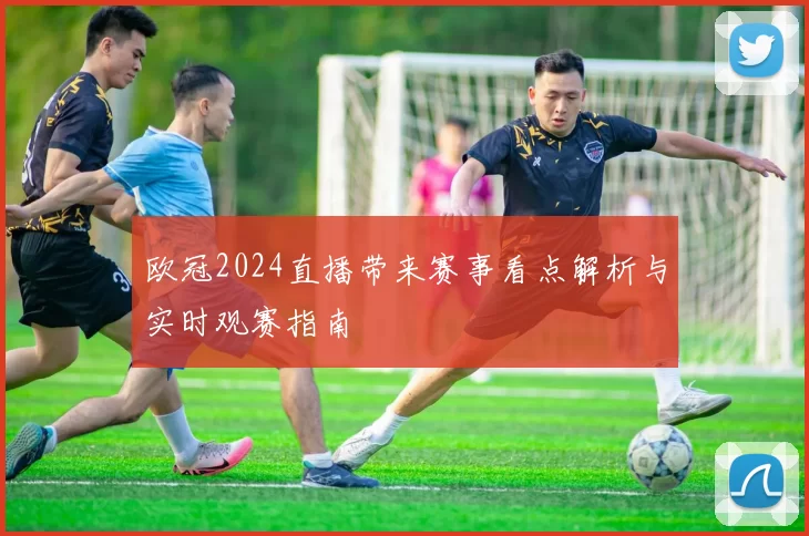 欧冠2024直播带来赛事看点解析与实时观赛指南