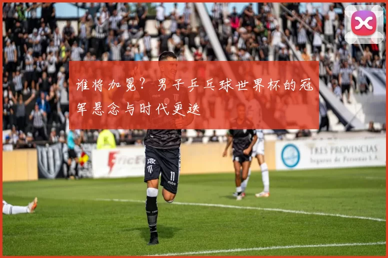 谁将加冕？男子乒乓球世界杯的冠军悬念与时代更迭