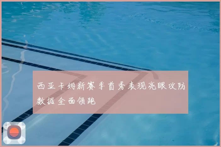 西亚卡姆新赛季首秀表现亮眼攻防数据全面领跑