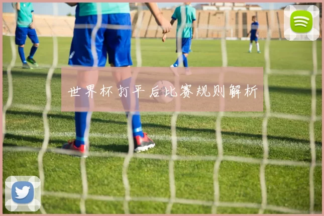 世界杯打平后比赛规则解析