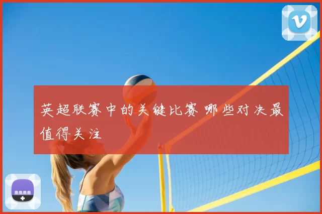 英超联赛中的关键比赛 哪些对决最值得关注