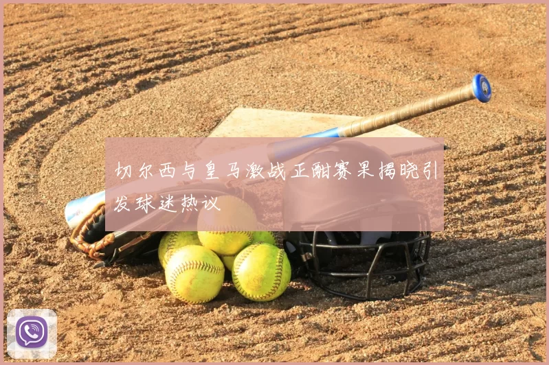 切尔西与皇马激战正酣赛果揭晓引发球迷热议