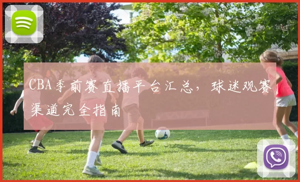 CBA季前赛直播平台汇总，球迷观赛渠道完全指南
