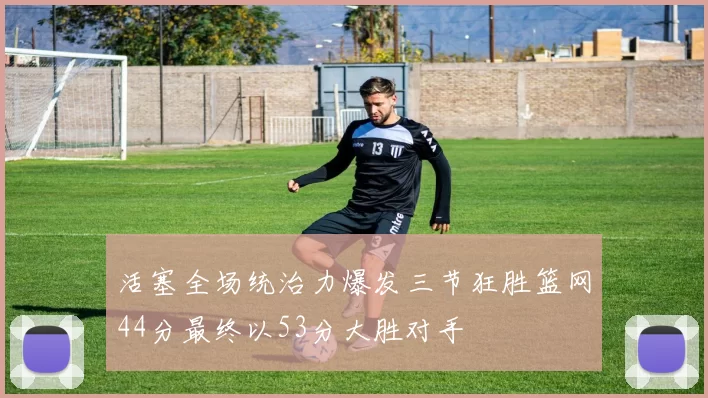 活塞全场统治力爆发三节狂胜篮网44分最终以53分大胜对手
