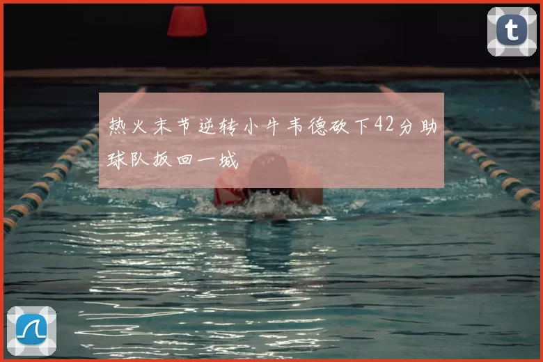 热火末节逆转小牛韦德砍下42分助球队扳回一城
