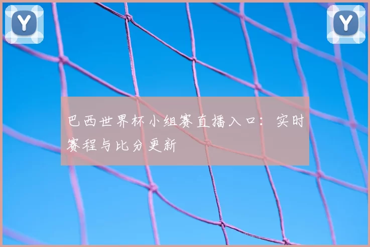 巴西世界杯小组赛直播入口:实时赛程与比分更新