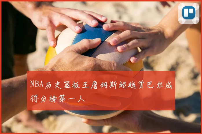 NBA历史篮板王詹姆斯超越贾巴尔成得分榜第一人