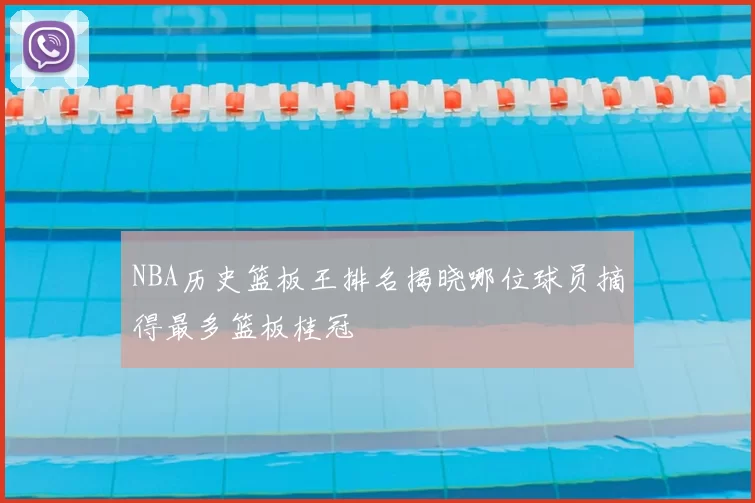 NBA历史篮板王排名揭晓哪位球员摘得最多篮板桂冠
