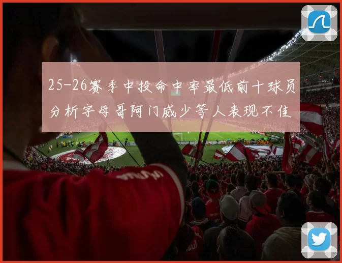 25-26赛季中投命中率最低前十球员分析字母哥阿门威少等人表现不佳