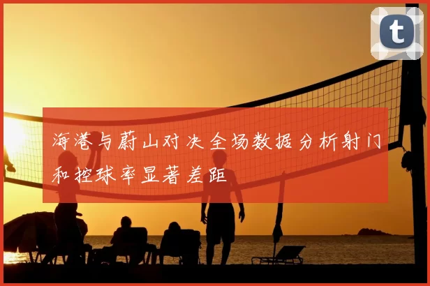 海港与蔚山对决全场数据分析射门和控球率显著差距
