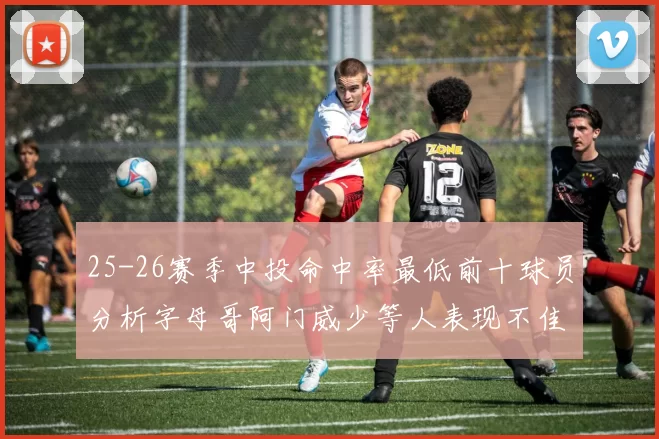 25-26赛季中投命中率最低前十球员分析字母哥阿门威少等人表现不佳