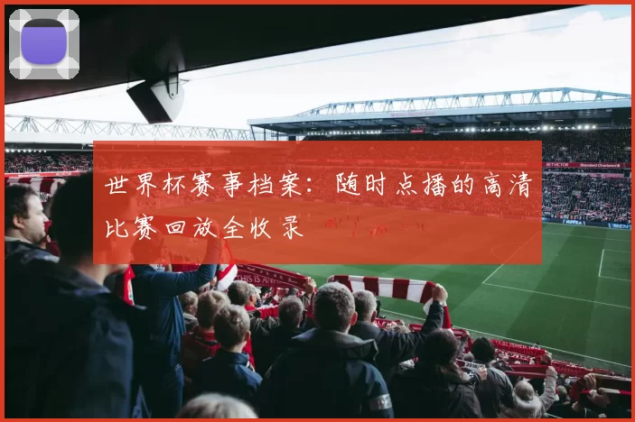 世界杯赛事档案:随时点播的高清比赛回放全收录