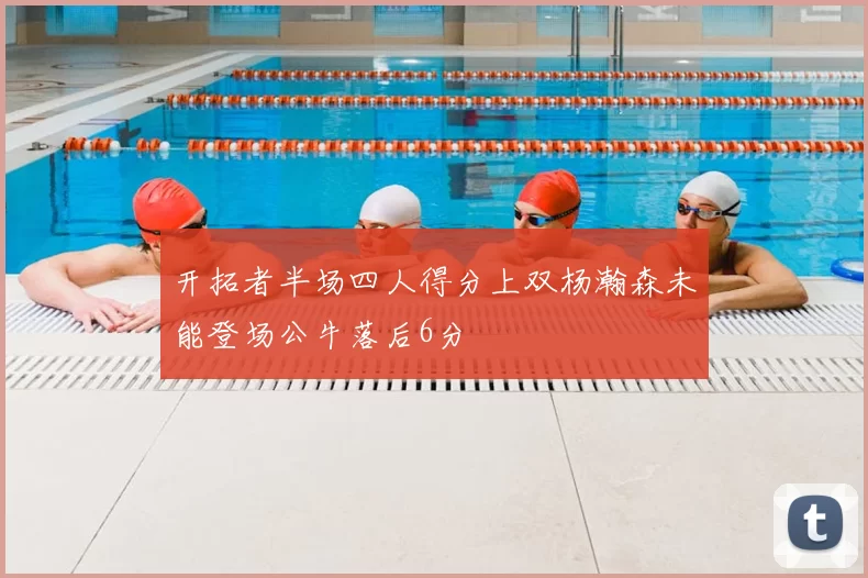 开拓者半场四人得分上双杨瀚森未能登场公牛落后6分