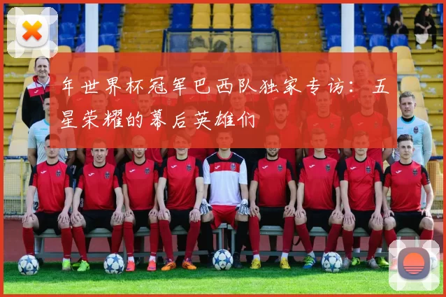 年世界杯冠军巴西队独家专访：五星荣耀的幕后英雄们