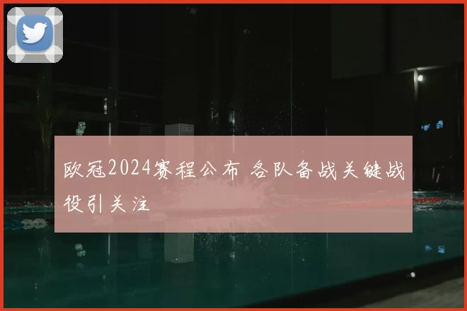 欧冠2024赛程公布 各队备战关键战役引关注