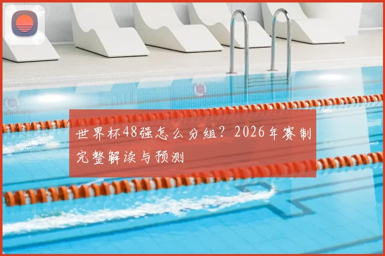 世界杯48强怎么分组？2026年赛制完整解读与预测