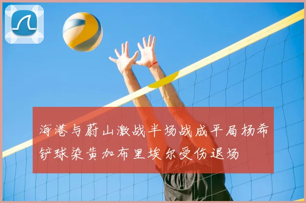 海港与蔚山激战半场战成平局杨希铲球染黄加布里埃尔受伤退场