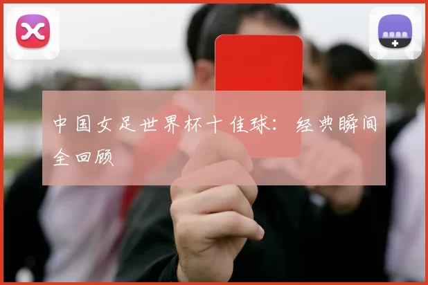 中国女足世界杯十佳球：经典瞬间全回顾