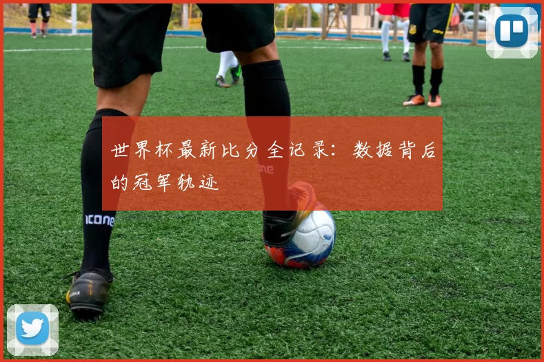 世界杯最新比分全记录：数据背后的冠军轨迹