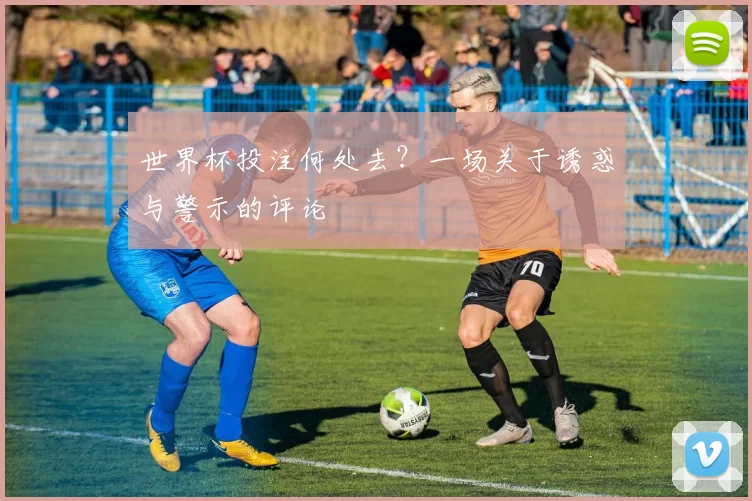 世界杯投注何处去？一场关于诱惑与警示的评论