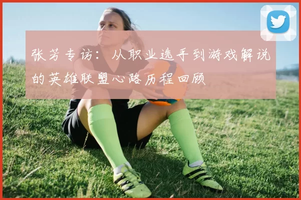 张芳专访:从职业选手到游戏解说的英雄联盟心路历程回顾