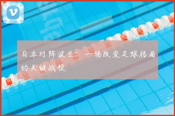 日本对阵波兰:一场改变足球格局的关键战役
