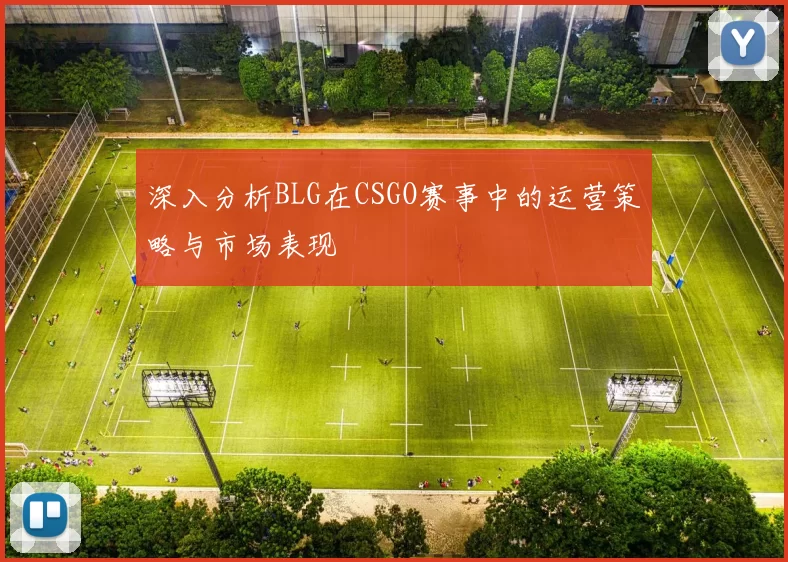 深入分析BLG在CSGO赛事中的运营策略与市场表现
