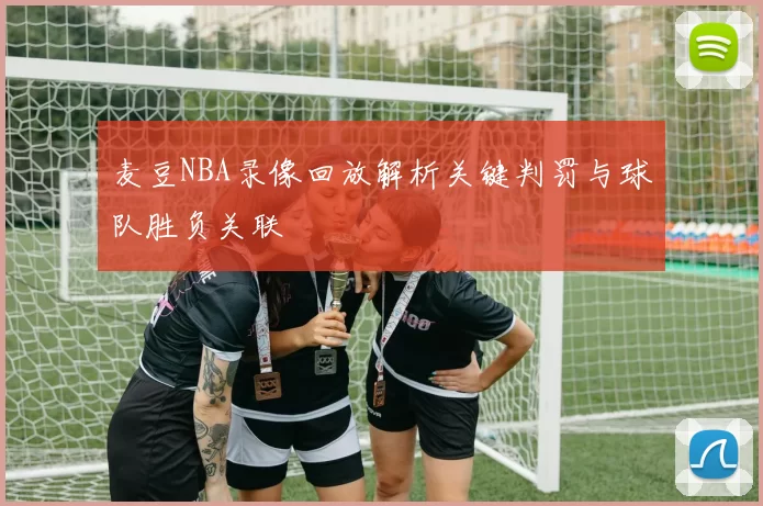 麦豆NBA录像回放解析关键判罚与球队胜负关联