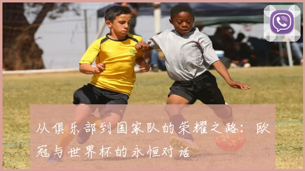从俱乐部到国家队的荣耀之路：欧冠与世界杯的永恒对话