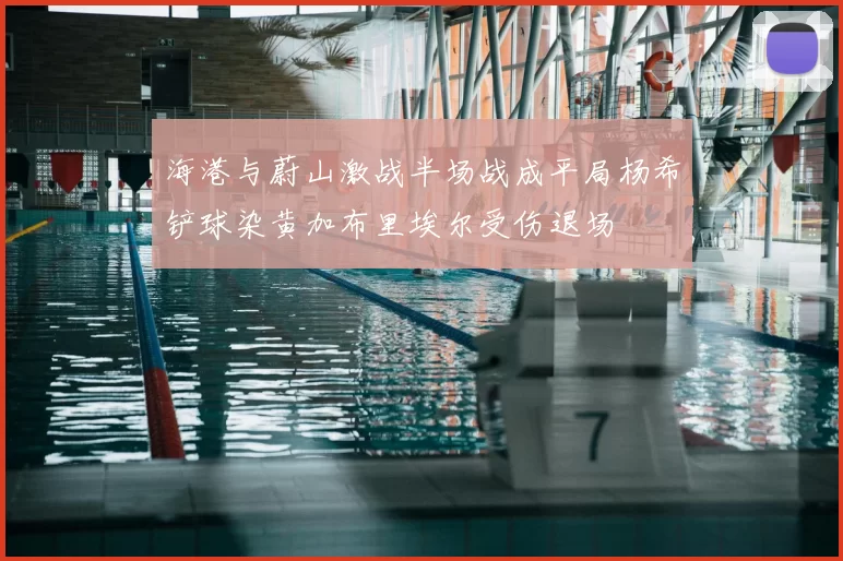海港与蔚山激战半场战成平局杨希铲球染黄加布里埃尔受伤退场