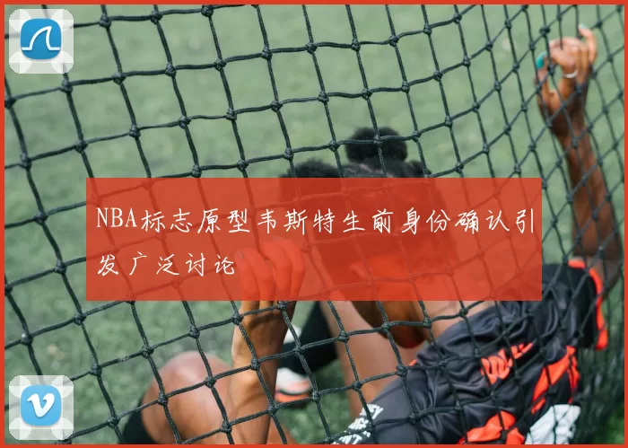NBA标志原型韦斯特生前身份确认引发广泛讨论
