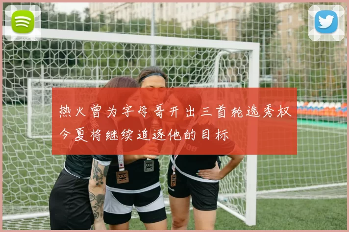 热火曾为字母哥开出三首轮选秀权今夏将继续追逐他的目标