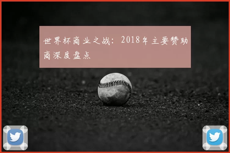 世界杯商业之战:2018年主要赞助商深度盘点