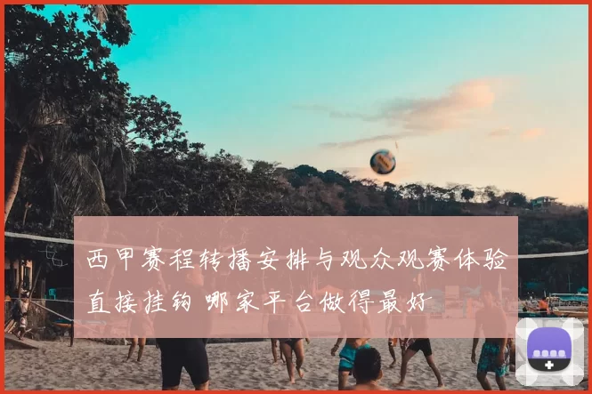西甲赛程转播安排与观众观赛体验直接挂钩 哪家平台做得最好