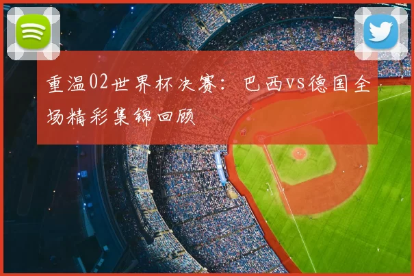 重温02世界杯决赛:巴西vs德国全场精彩集锦回顾
