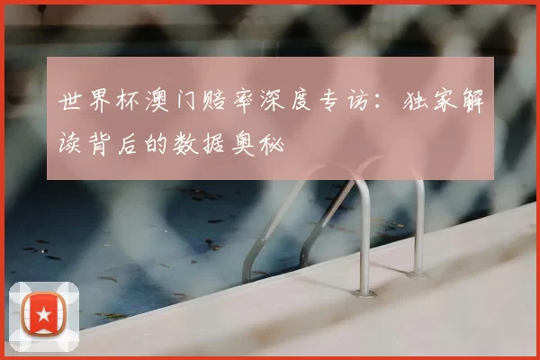 世界杯澳门赔率深度专访:独家解读背后的数据奥秘