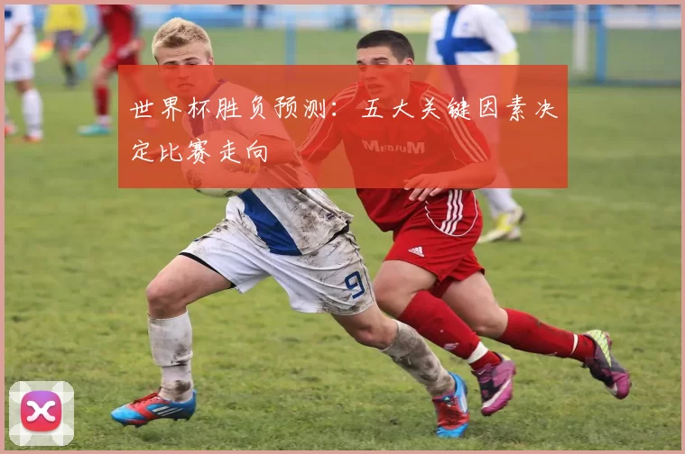 世界杯胜负预测:五大关键因素决定比赛走向