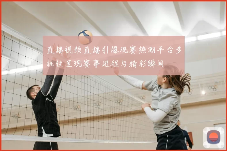 直播视频直播引爆观赛热潮平台多机位呈现赛事进程与精彩瞬间