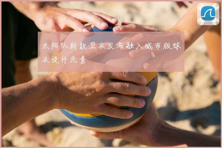太阳队新款卫衣发布融入城市版球衣设计元素