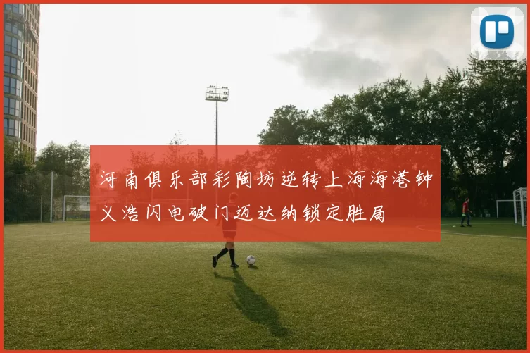 河南俱乐部彩陶坊逆转上海海港钟义浩闪电破门迈达纳锁定胜局