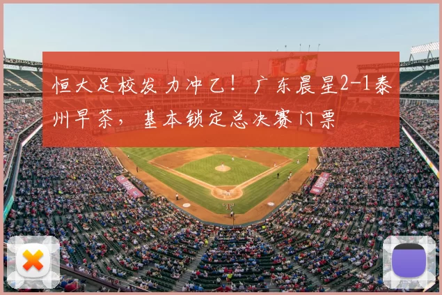 恒大足校发力冲乙!广东晨星2-1泰州早茶,基本锁定总决赛门票
