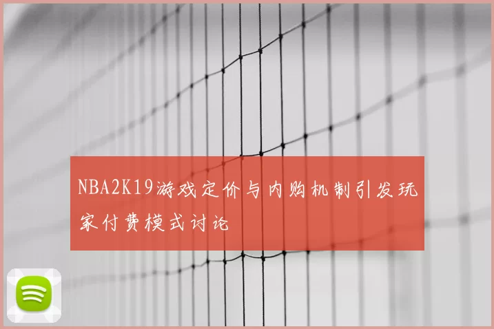NBA2K19游戏定价与内购机制引发玩家付费模式讨论