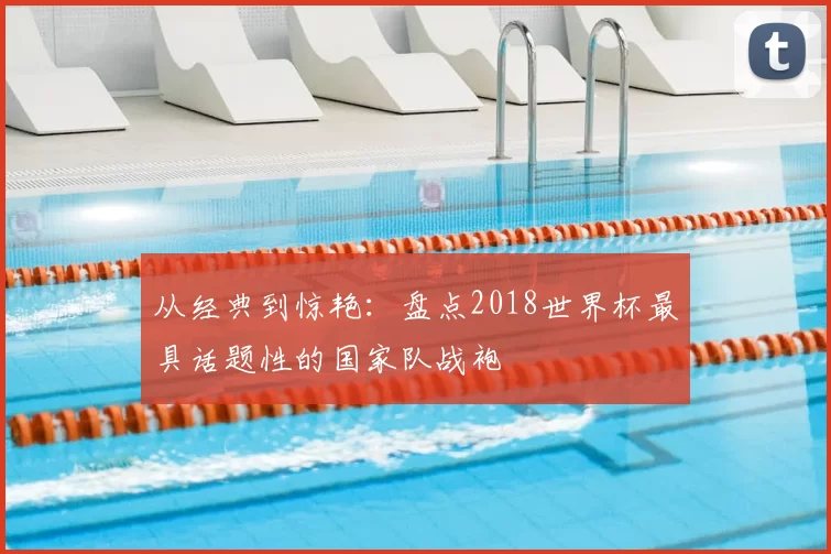 从经典到惊艳：盘点2018世界杯最具话题性的国家队战袍