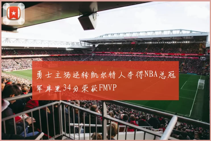 勇士主场逆转凯尔特人夺得NBA总冠军库里34分荣获FMVP